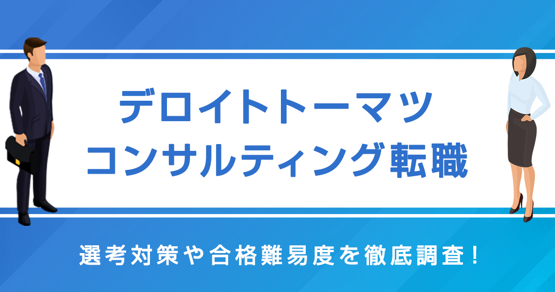 デロイト・トーマツ・コンサルティングへ転職するには？内定獲得のための面接対策・合格難易度を徹底調査！